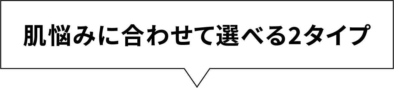 肌悩みに合わせて選べる2タイプ