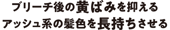 ブリーチ後の黄ばみを抑える。アッシュ系の髪色を長持ちさせる。
