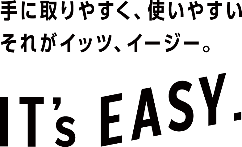 手に取りやすく、使いやすい。それが、イッツ、イージー。IT's EASY.