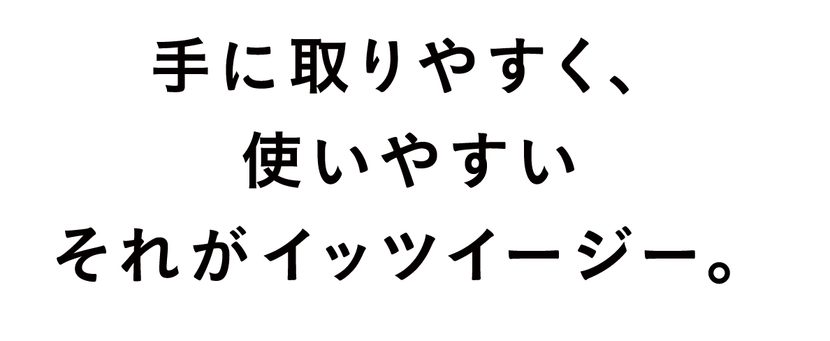 誰もが手に取りやすく、使いやすいそれがイッツイージー。