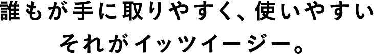 誰もが手に取りやすく、使いやすいそれがイッツイージー。