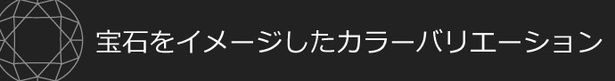 宝石をイメージしたカラーバリエーション