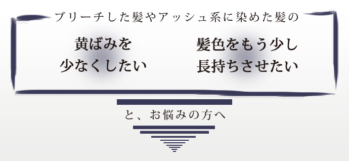 ブリーチやアッシュ系に染めた髪の黄ばみを少なくしたい、髪色を長持ちさせたいとお悩みの方へ