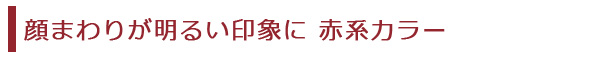 顔まわりが明るい印象に　赤系カラー