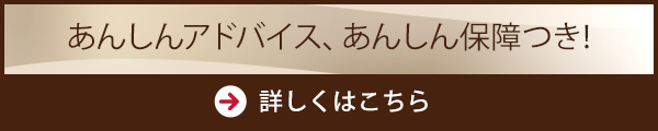 あんしんアドバイス、あんしん保証つき！詳しくはこちら