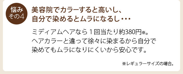 悩み４：美容院でカラーすると高いし、自分で染めるとムラになるし…