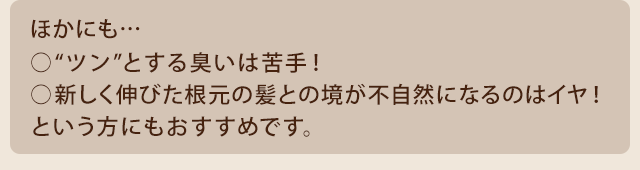 他にも、ツンとする匂いは苦手！新しく伸びた根元の髪との境が不自然になるのは嫌！という方にもおすすめです。